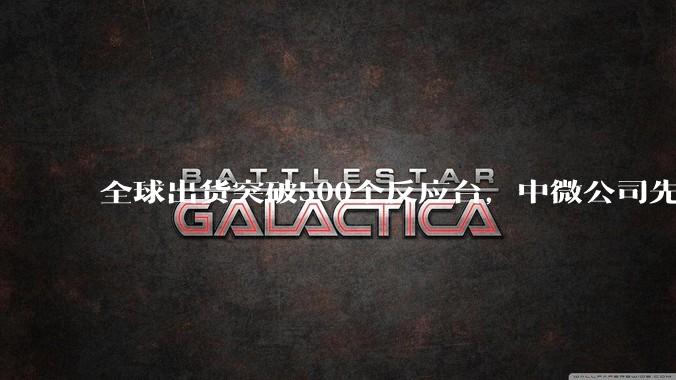 全球出货突破500个反应台，中微公司先进薄膜设备成为新增长点 - *