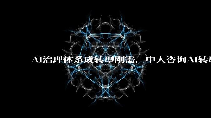 AI治理体系成转型刚需，中大咨询AI转型咨询构筑安全防线 - *