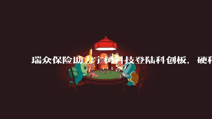 瑞众保险助力宇树科技登陆科创板，硬科技赛道再添险资注脚 - *