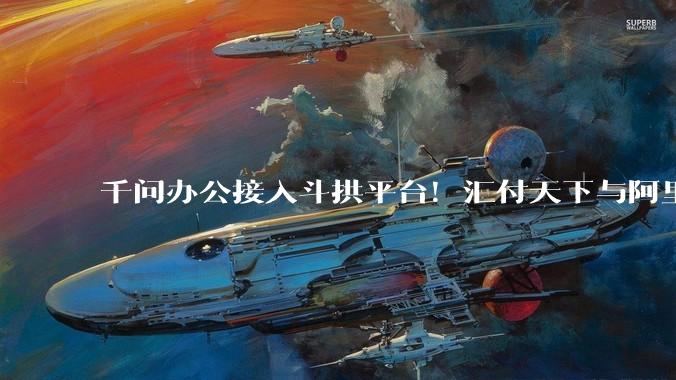 千问办公接入斗拱平台！汇付天下与阿里云、钉钉签署全栈AI战略合作协议 - *