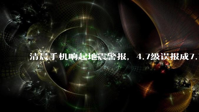 清晨手机响起地震警报，4.7级误报成7.7级，一次“误差最大”的地震预警背后_减灾_信息_震级