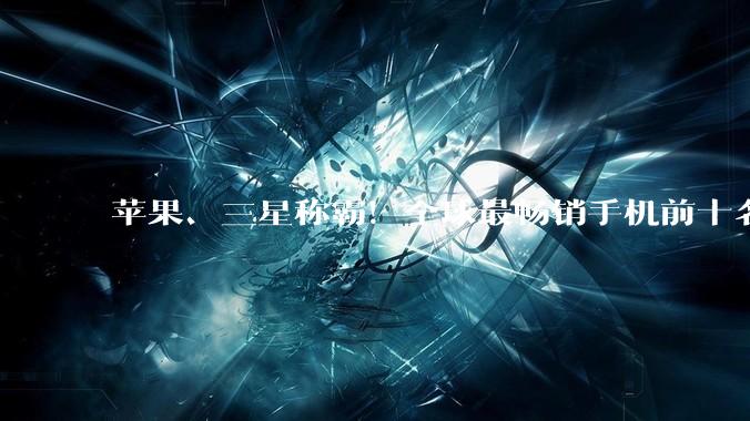 苹果、三星称霸！全球最畅销手机前十名已没中国厂商身影_销量_机型_iPhone