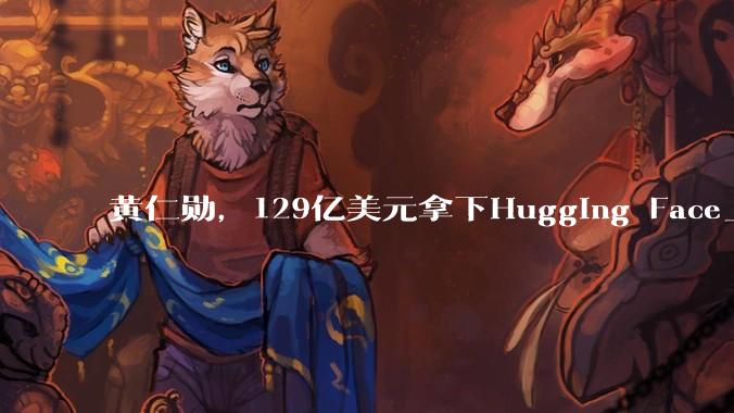 黄仁勋，129亿美元拿下Hugging Face_模型_公司_投资