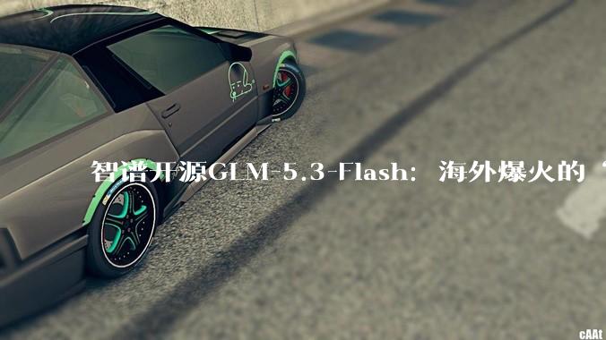 智谱开源GLM-5.3-Flash：海外爆火的“牛来”模型亮相，10万张国产芯片撑起线上流量 - *