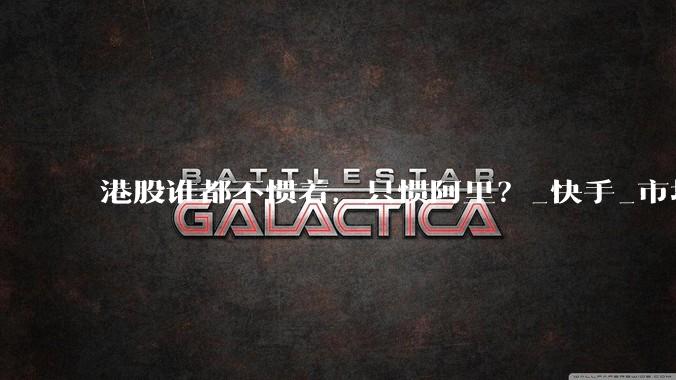 港股谁都不惯着，只惯阿里？_快手_市场_资本开支