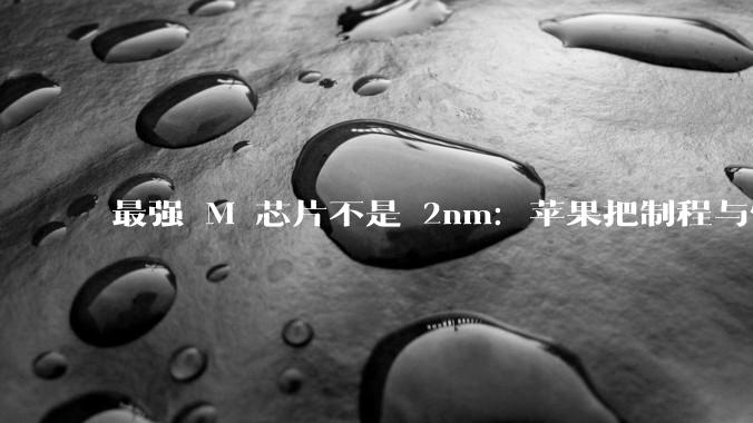 最强 M 芯片不是 2nm：苹果把制程与性能彻底“倒挂”了_Ultra_带宽_内存