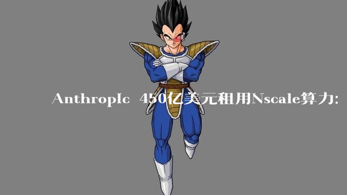 Anthropic 450亿美元租用Nscale算力：锁定460兆瓦六年期合同 - *