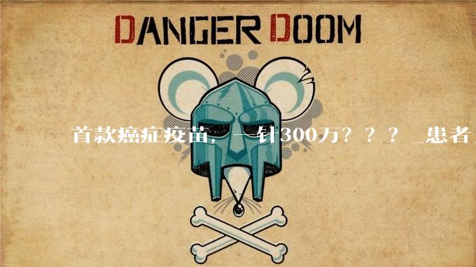 首款癌症疫苗，一针300万？？？_患者_莫德纳_治疗