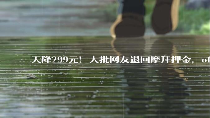 天降299元！大批网友退回摩拜押金，ofo用户也去了美团……_单车_App_李女士