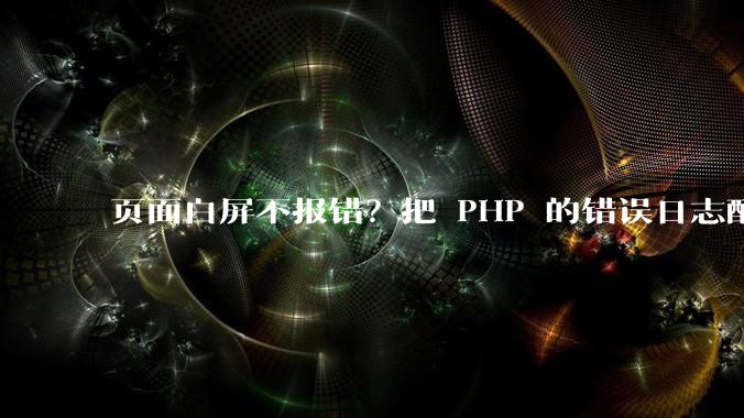 页面白屏不报错？把 PHP 的错误日志配明白，排错效率翻倍 - *