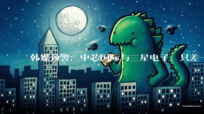 韩媒预警：中芯国际与三星电子，只差一个“韬定律”_芯片_纳米_华为