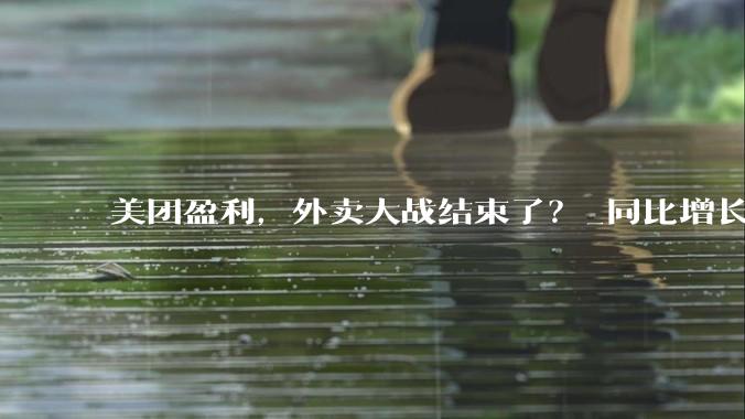 美团盈利，外卖大战结束了？_同比增长_平台_经济