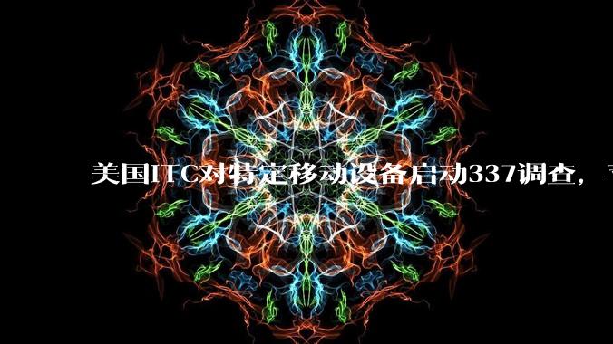 美国ITC对特定移动设备启动337调查，苹果公司为列名被告_贸易_Inc_救济