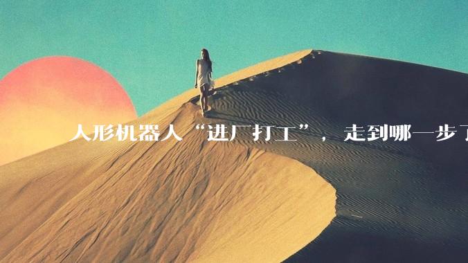 人形机器人“进厂打工”，走到哪一步了？_康明斯_福田_黄运保