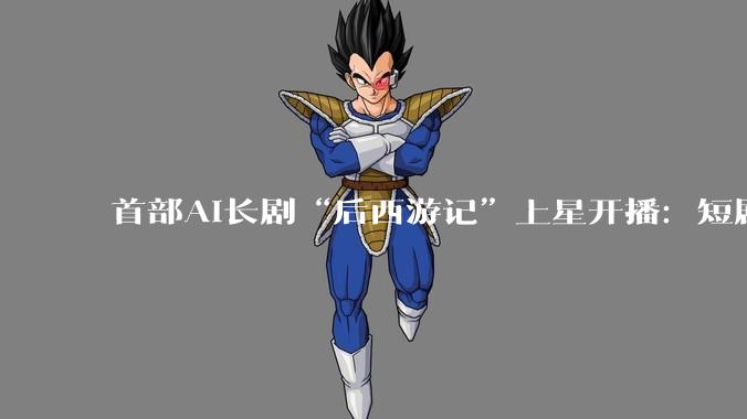 首部AI长剧“后西游记”上星开播：短剧之后，电视剧也要被颠覆；明星和演员更难了?_芒果_市场反应_长片