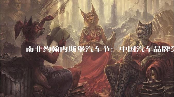 南非约翰内斯堡汽车节：中国汽车品牌受关注