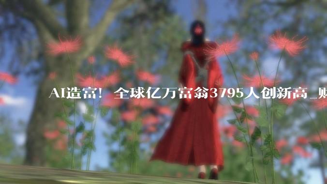 AI造富！全球亿万富翁3795人创新高_财富_人工智能_科技