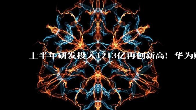 上半年研发投入1213亿再创新高！华为赌未来，利润先靠边？_芯片_鸿蒙_核心竞争力