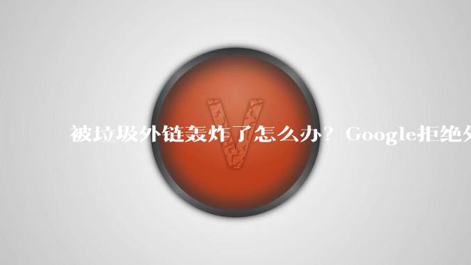 被垃圾外链轰炸了怎么办？Google拒绝外链工具正确用法与三个坑 - *