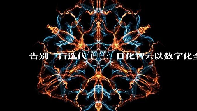 告别“盲选代工”：日化智云以数字化全链路服务，破解品牌找厂、品控、起订三大困局 - *