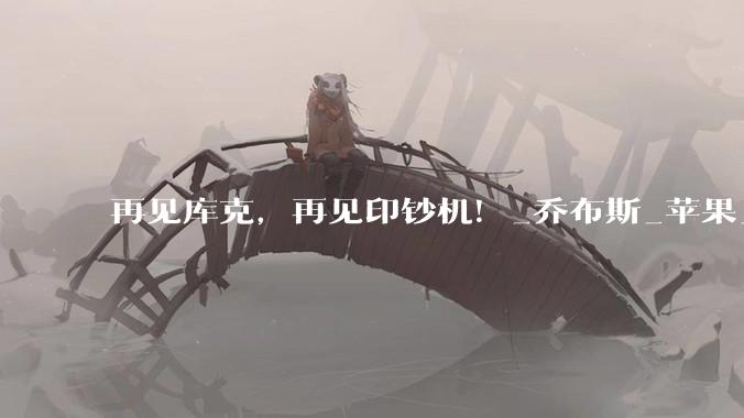 再见库克，再见印钞机！_乔布斯_苹果_iPhone