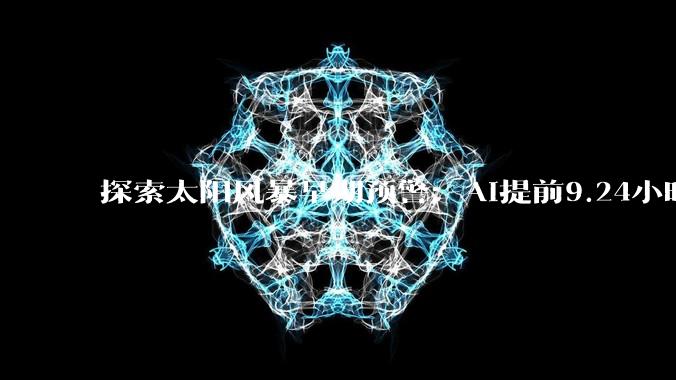 探索太阳风暴早期预警：AI提前9.24小时捕捉太阳活动区信号_磁场_变化_声学