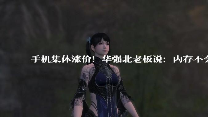 手机集体涨价！华强北老板说：内存不会比以前便宜了_价格_商户_向多家