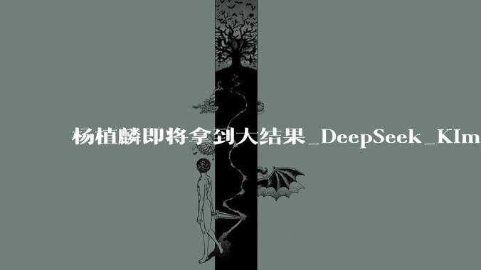 杨植麟即将拿到大结果_DeepSeek_Kimi_模型