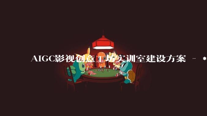 AIGC影视创意工坊实训室建设方案 - *