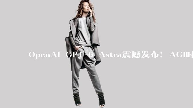 OpenAI GPT-6 Astra震撼发布！AGI时代来了_模型_Sol_任务