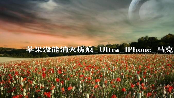 苹果没能消灭折痕_Ultra_iPhone_马克·古尔曼