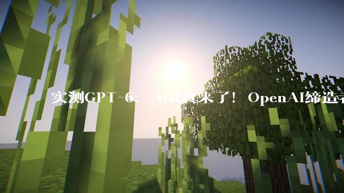 实测GPT-6：AGI真来了！OpenAI缔造者都摸不到天花板_Astra_Matt_模型