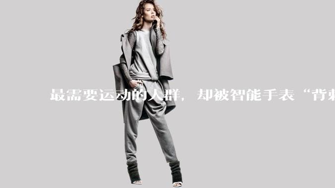 最需要运动的人群，却被智能手表“背刺”？_用户_监测_数据