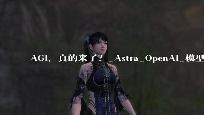 AGI，真的来了？_Astra_OpenAI_模型
