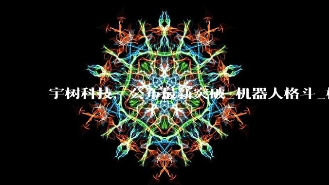 宇树科技，公布最新突破_机器人格斗_模型_公司股价