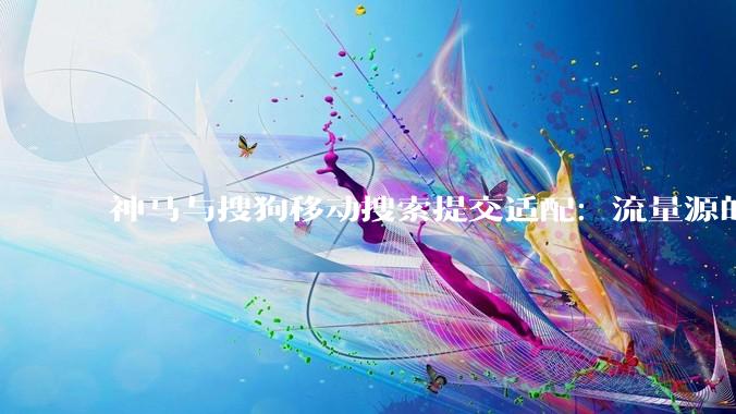 神马与搜狗移动搜索提交适配：流量源的接入实操 - *