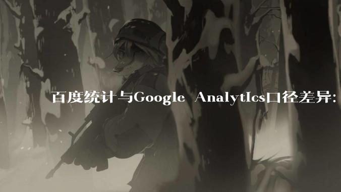 百度统计与Google Analytics口径差异：双部署写法与数据对照方法 - *