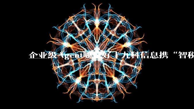 企业级Agent哪家好｜九科信息携“智税Agent”参展深圳法博会，荣斩“前沿技术探索项目”大奖 - *