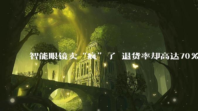 智能眼镜卖“疯”了 退货率却高达70%_贾天荣_第一财经_产品