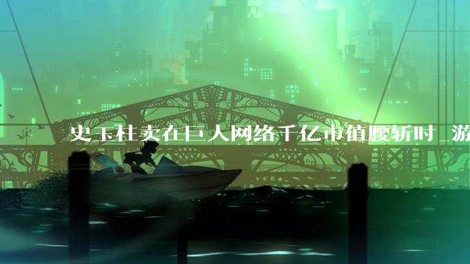 史玉柱卖在巨人网络千亿市值腰斩时_游戏_公司_产品