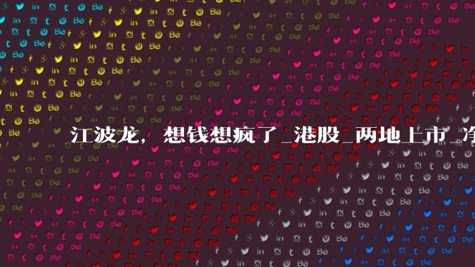 江波龙，想钱想疯了_港股_两地上市_净利