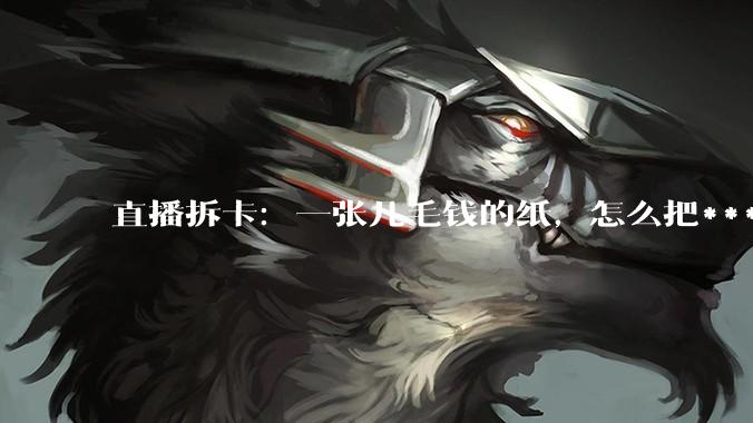 直播拆卡：一张几毛钱的纸，怎么把***体验做成合法生意_消费者_玩法_白嫖
