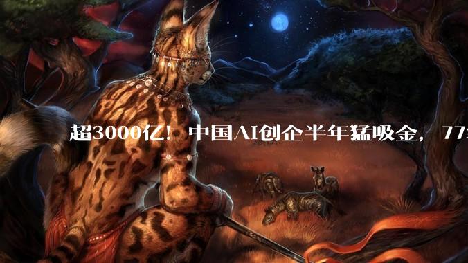 超3000亿！中国AI创企半年猛吸金，77笔上亿融资流向谁？_企业_产业链_全球