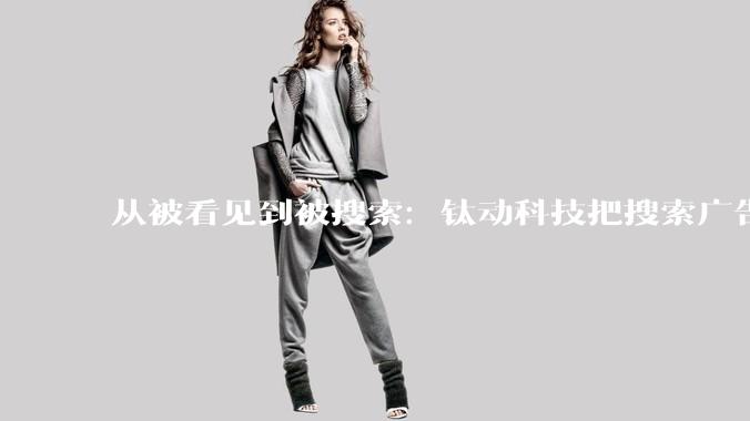 从被看见到被搜索：钛动科技把搜索广告从“流量入口”接进增长链路 - *
