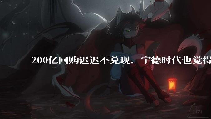 200亿回购迟迟不兑现，宁德时代也觉得自己贵了？_理想_股价_汽车