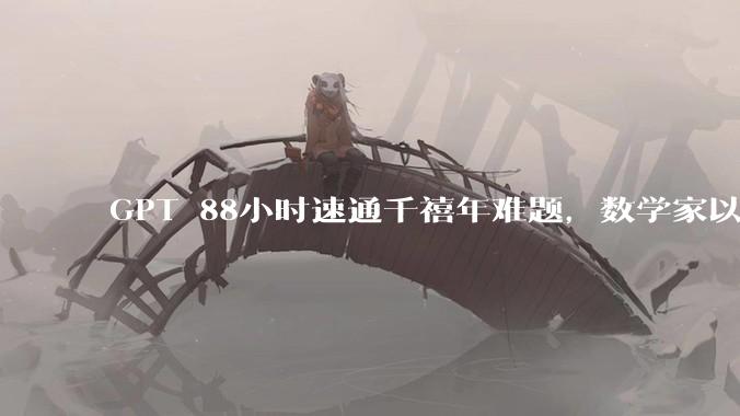 GPT 88小时速通千禧年难题，数学家以后干什么？_OpenAI_方程_问题