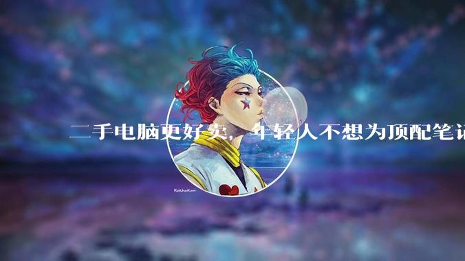 二手电脑更好卖，年轻人不想为顶配笔记本买单了_手机_机型_消费者