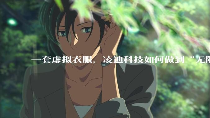 一套虚拟衣服，凌迪科技如何做到“无限拍摄”？ - *