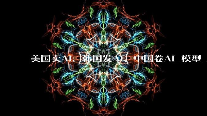 美国卖AI、韩国发AI、中国卷AI_模型_用户_DeepSeek