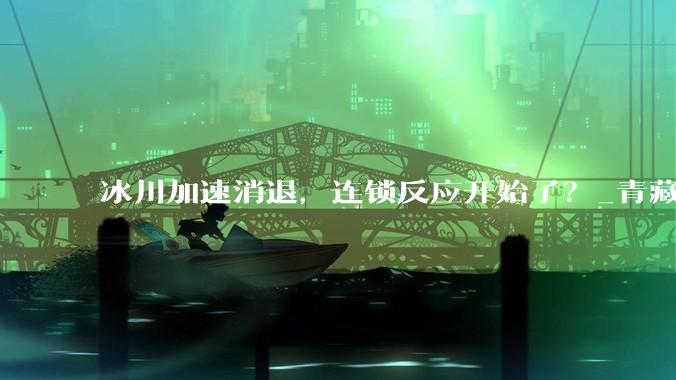 冰川加速消退，连锁反应开始了？_青藏高原_吉隆_雪崩